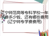 辽宁师范高等专科学校一年学费多少钱，还有哪些费用(辽宁师专学费费用)