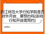 浙江师范大学行知学院是否对外开放，要预约吗(浙师行知开放需预约)