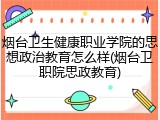 烟台卫生健康职业学院的思想政治教育怎么样(烟台卫职院思政教育)