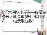 浙江水利水电学院一般要多少分才能录取(浙江水利水电录取分数)