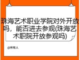珠海艺术职业学院对外开放吗，能否进去参观(珠海艺术职院开放参观吗)