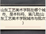 山东工艺美术学院在哪个城市，是本科吗，第几批(山东工艺美术学院城市与批次)