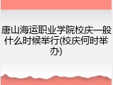唐山海运职业学院校庆一般什么时候举行(校庆何时举办)