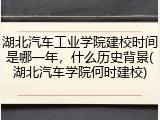 湖北汽车工业学院建校时间是哪一年，什么历史背景(湖北汽车学院何时建校)