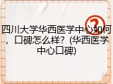 四川大学华西医学中心如何，口碑怎么样？(华西医学中心口碑)