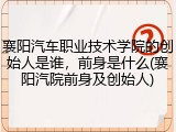 襄阳汽车职业技术学院的创始人是谁，前身是什么(襄阳汽院前身及创始人)