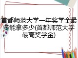首都师范大学一年奖学金最多能拿多少(首都师范大学最高奖学金)