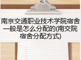 南京交通职业技术学院宿舍一般是怎么分配的(南交院宿舍分配方式)