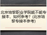 北京培黎职业学院能不能专接本，如何参考？(北京培黎专接本参考)
