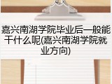 嘉兴南湖学院毕业后一般能干什么呢(嘉兴南湖学院就业方向)
