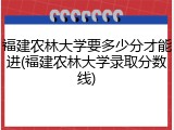 福建农林大学要多少分才能进(福建农林大学录取分数线)