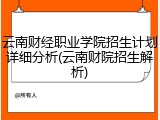 云南财经职业学院招生计划详细分析(云南财院招生解析)