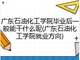 广东石油化工学院毕业后一般能干什么呢(广东石油化工学院就业方向)