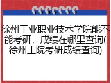 徐州工业职业技术学院能不能考研，成绩在哪里查询(徐州工院考研成绩查询)