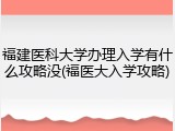 福建医科大学办理入学有什么攻略没(福医大入学攻略)