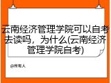 云南经济管理学院可以自考去读吗，为什么(云南经济管理学院自考)