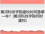 黄河科技学院建校时间是哪一年？(黄河科技学院何时建校)
