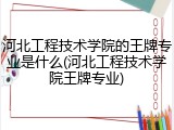 河北工程技术学院的王牌专业是什么(河北工程技术学院王牌专业)