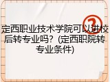 定西职业技术学院可以进校后转专业吗？(定西职院转专业条件)