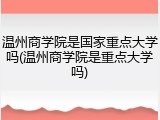 温州商学院是国家重点大学吗(温州商学院是重点大学吗)