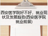西安医学院好不好，就业现状及发展趋势(西安医学院就业前景)
