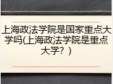 上海政法学院是国家重点大学吗(上海政法学院是重点大学？)