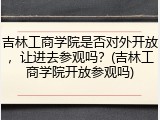 吉林工商学院是否对外开放，让进去参观吗？(吉林工商学院开放参观吗)
