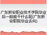 广东新安职业技术学院毕业后一般能干什么呢(广东新安职院毕业去向)