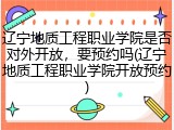 辽宁地质工程职业学院是否对外开放，要预约吗(辽宁地质工程职业学院开放预约)