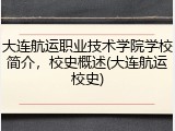 大连航运职业技术学院学校简介，校史概述(大连航运校史)