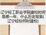 辽宁轻工职业学院建校时间是哪一年，什么历史背景(辽宁轻校何时建校)