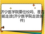 济宁医学院要住校吗，是否能走读(济宁医学院走读条件)