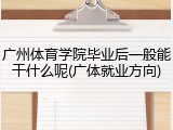 广州体育学院毕业后一般能干什么呢(广体就业方向)