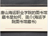 唐山海运职业学院的图书馆藏书量如何，简介(海运学院图书馆藏书)