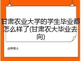 甘肃农业大学的学生毕业都怎么样了(甘肃农大毕业去向)