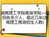 湖南理工学院南湖学院一届招收多少人，最近几年(湖南理工南湖招生人数)