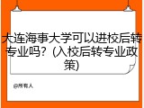 大连海事大学可以进校后转专业吗？(入校后转专业政策)
