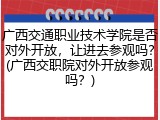 广西交通职业技术学院是否对外开放，让进去参观吗？(广西交职院对外开放参观吗？)