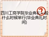 四川工商学院毕业典礼一般什么时候举行(毕业典礼时间)
