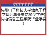 杭州电子科技大学信息工程学院到毕业要花多少学费(杭电信息工程学院毕业学费)