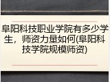 阜阳科技职业学院有多少学生，师资力量如何(阜阳科技学院规模师资)