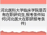 河北医科大学临床学院是否有在职研究生,报考条件如何(河北医大在职研报考条件)