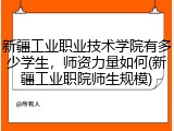 新疆工业职业技术学院有多少学生，师资力量如何(新疆工业职院师生规模)
