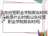 山东经贸职业学院报名时间一般是什么时候(山东经贸职业学院报名时间)