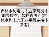 吉林水利电力职业学院能不能专接本，如何参考？(吉林水利电力职业学院专接本参考)