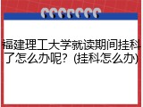 福建理工大学就读期间挂科了怎么办呢？(挂科怎么办)