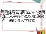 陕西经济管理职业技术学院办理入学有什么攻略没(陕西经济入学攻略)