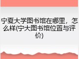 宁夏大学图书馆在哪里，怎么样(宁大图书馆位置与评价)