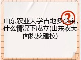 山东农业大学占地多少亩，什么情况下成立(山东农大面积及建校)