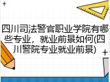 四川司法警官职业学院有哪些专业，就业前景如何(四川警院专业就业前景)